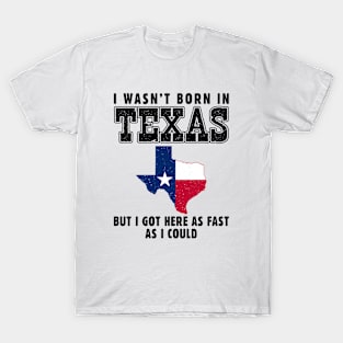 I Wasn't Born in Texas but I Got Here as Fast as I Could T-Shirt